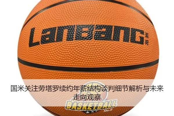 国米关注劳塔罗续约年薪结构谈判细节解析与未来走向观察