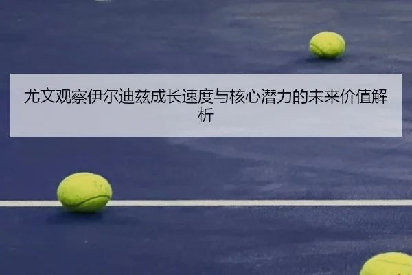 尤文观察伊尔迪兹成长速度与核心潜力的未来价值解析