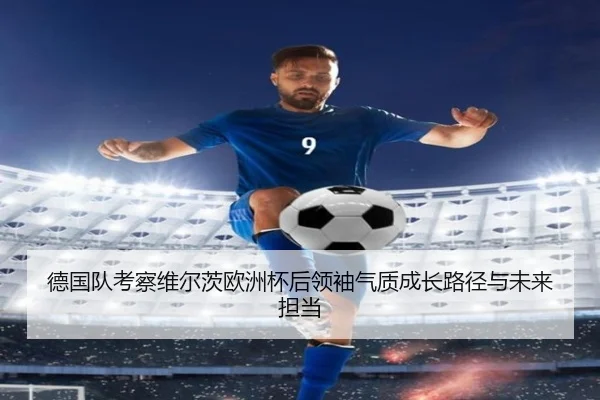 德国队考察维尔茨欧洲杯后领袖气质成长路径与未来担当