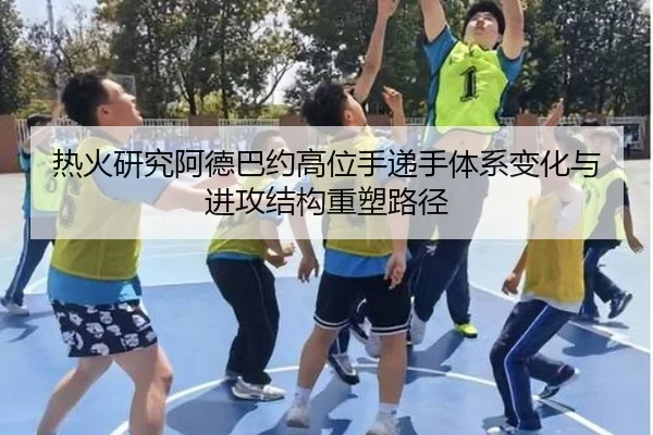 热火研究阿德巴约高位手递手体系变化与进攻结构重塑路径