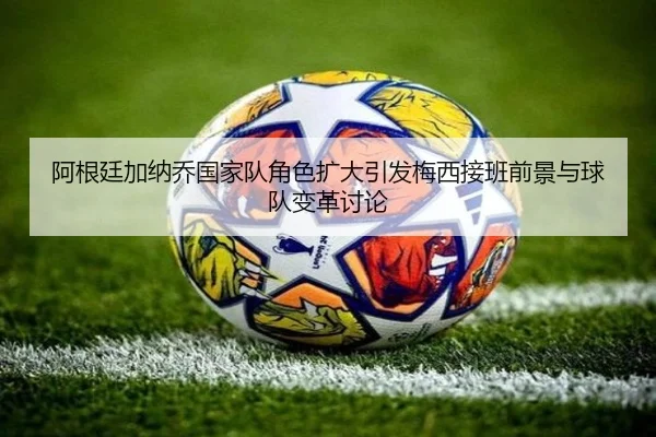 阿根廷加纳乔国家队角色扩大引发梅西接班前景与球队变革讨论