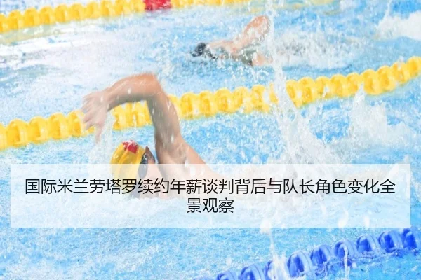 国际米兰劳塔罗续约年薪谈判背后与队长角色变化全景观察