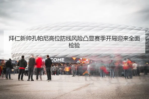 拜仁新帅孔帕尼高位防线风险凸显赛季开局迎来全面检验