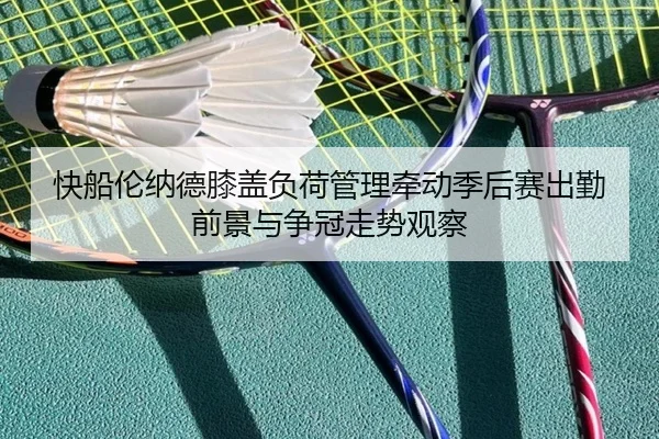 快船伦纳德膝盖负荷管理牵动季后赛出勤前景与争冠走势观察