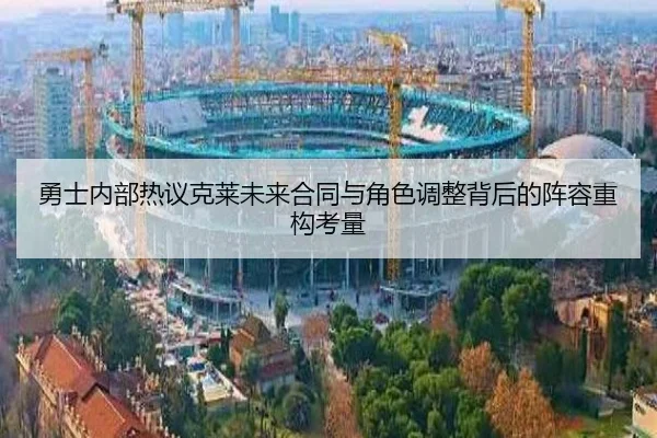 勇士内部热议克莱未来合同与角色调整背后的阵容重构考量