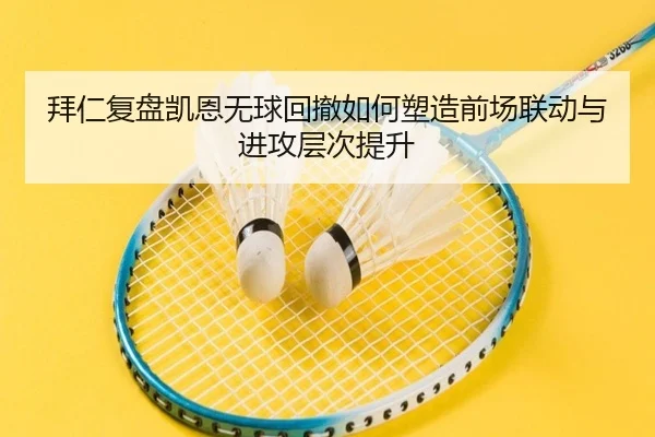 拜仁复盘凯恩无球回撤如何塑造前场联动与进攻层次提升