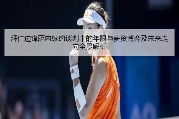 拜仁边锋萨内续约谈判中的年限与薪资博弈及未来走向全景解析