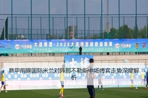 意甲前瞻国际米兰对阵那不勒斯中场博弈走势深度解析