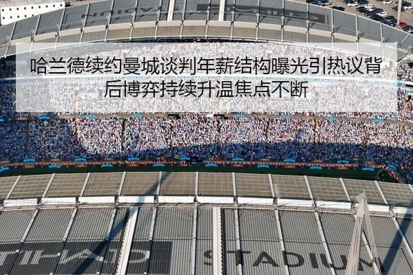 哈兰德续约曼城谈判年薪结构曝光引热议背后博弈持续升温焦点不断