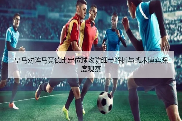 皇马对阵马竞德比定位球攻防细节解析与战术博弈深度观察