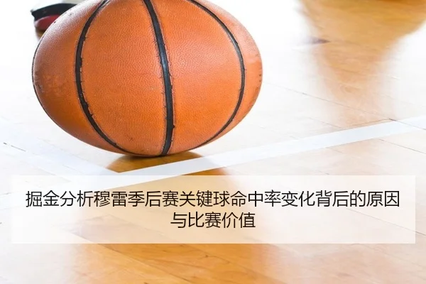 掘金分析穆雷季后赛关键球命中率变化背后的原因与比赛价值