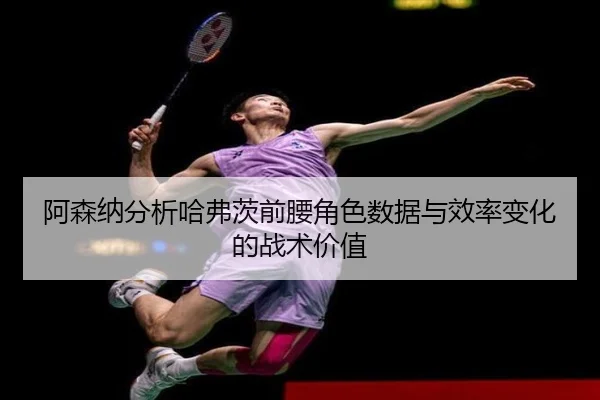 阿森纳分析哈弗茨前腰角色数据与效率变化的战术价值