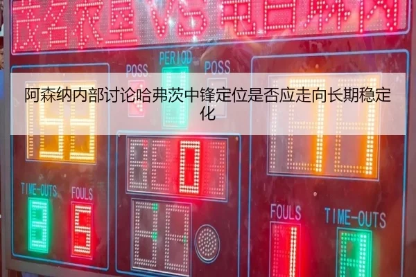 阿森纳内部讨论哈弗茨中锋定位是否应走向长期稳定化