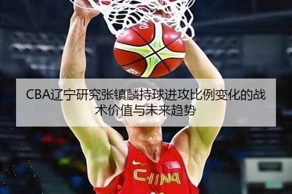 CBA辽宁研究张镇麟持球进攻比例变化的战术价值与未来趋势