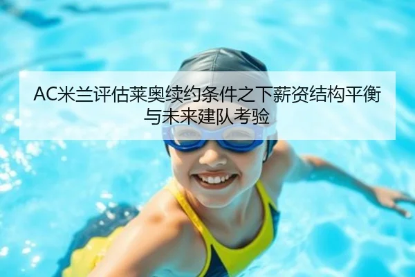 AC米兰评估莱奥续约条件之下薪资结构平衡与未来建队考验