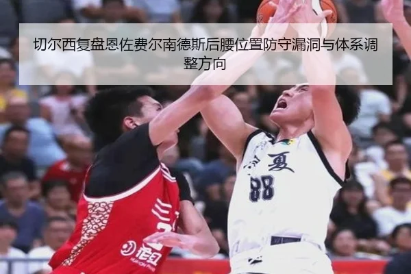 切尔西复盘恩佐费尔南德斯后腰位置防守漏洞与体系调整方向