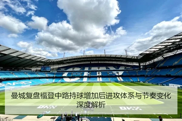 曼城复盘福登中路持球增加后进攻体系与节奏变化深度解析