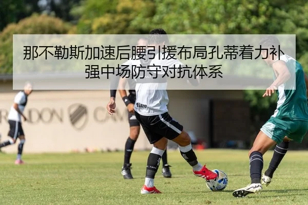 那不勒斯加速后腰引援布局孔蒂着力补强中场防守对抗体系