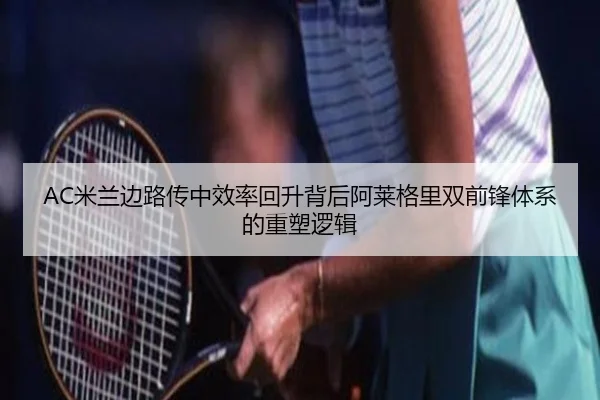 AC米兰边路传中效率回升背后阿莱格里双前锋体系的重塑逻辑