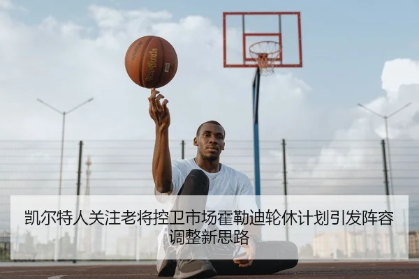 凯尔特人关注老将控卫市场霍勒迪轮休计划引发阵容调整新思路