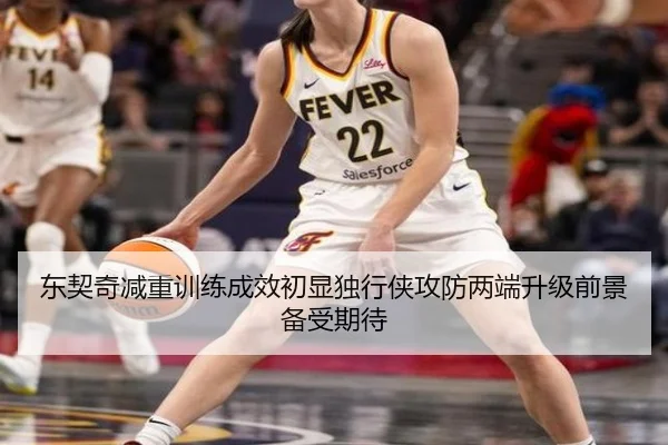 东契奇减重训练成效初显独行侠攻防两端升级前景备受期待